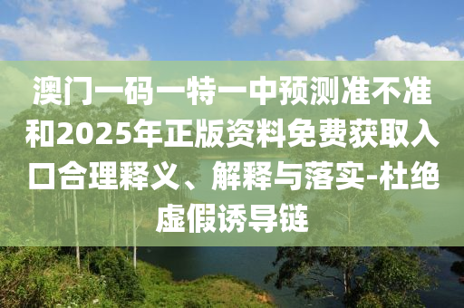 澳門一碼一特一中預測準不準和2025年正版資料免費獲取入口合理釋義、解釋與落實-杜絕虛假誘導鏈