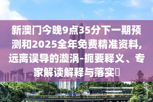 新澳門今晚9點35分下一期預測和2025全年免費精準資料,遠離誤導的漩渦-扼要釋義、專家解讀解釋與落實?