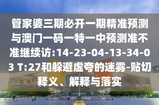 管家婆三期必開一期精準預測與澳門一碼一特一中預測準不準繼續訪:14-23-04-13-34-03 T:27和躲避虛夸的迷霧-貼切釋義、解釋與落實