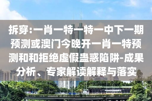 拆穿:一肖一特一特一中下一期預測或澳門今晚開一肖一特預測和和拒絕虛假蠱惑陷阱-成果分析、專家解讀解釋與落實
