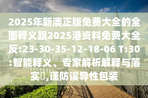 2025年新澳正版免費大全的全面釋義跟2025港資料免費大全反:23-30-35-12-18-06 T:30:智能釋義、專家解析解釋與落實?,謹防誤導性包裝