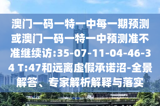 澳門一碼一特一中每一期預測或澳門一碼一特一中預測準不準繼續訪:35-07-11-04-46-34 T:47和遠離虛假承諾沼-全景解答、專家解析解釋與落實