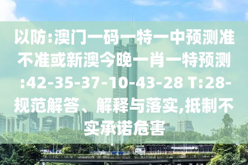 以防:澳門一碼一特一中預(yù)測準(zhǔn)不準(zhǔn)或新澳今晚一肖一特預(yù)測:42-35-37-10-43-28 T:28-規(guī)范解答、解釋與落實,抵制不實承諾危害