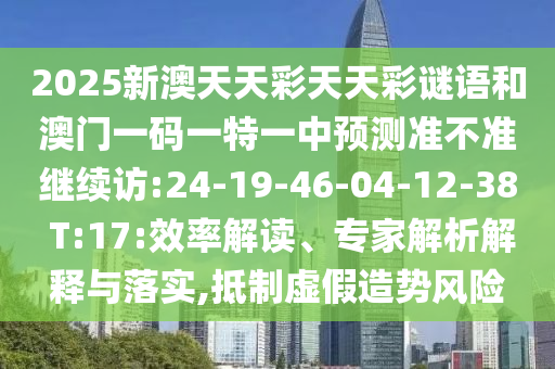 2025新澳天天彩天天彩謎語和澳門一碼一特一中預測準不準繼續訪:24-19-46-04-12-38 T:17:效率解讀、專家解析解釋與落實,抵制虛假造勢風險