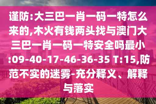 謹(jǐn)防:大三巴一肖一碼一特怎么來(lái)的,木火有錢兩頭找與澳門大三巴一肖一碼一特安全嗎最小:09-40-17-46-36-35 T:15,防范不實(shí)的迷霧-充分釋義、解釋與落實(shí)