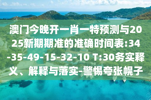 澳門今晚開一肖一特預測與2025新期期準的準確時間表:34-35-49-15-32-10 T:30務實釋義、解釋與落實-警惕夸張幌子