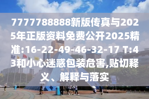 7777788888新版傳真與2025年正版資料免費公開2025精準:16-22-49-46-32-17 T:43和小心迷惑包裝危害,貼切釋義、解釋與落實
