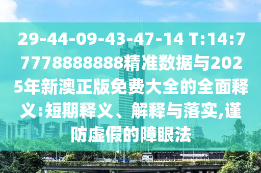 29-44-09-43-47-14 T:14:77778888888精準數據與2025年新澳正版免費大全的全面釋義:短期釋義、解釋與落實,謹防虛假的障眼法
