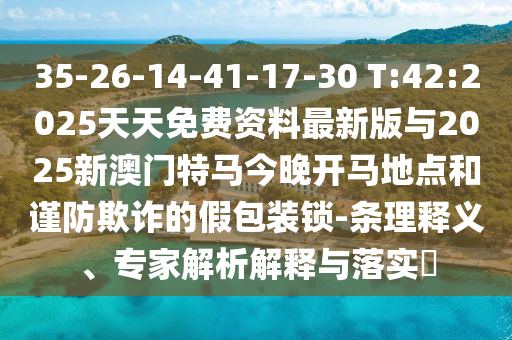 35-26-14-41-17-30 T:42:2025天天免費(fèi)資料最新版與2025新澳門特馬今晚開馬地點(diǎn)和謹(jǐn)防欺詐的假包裝鎖-條理釋義、專家解析解釋與落實(shí)?