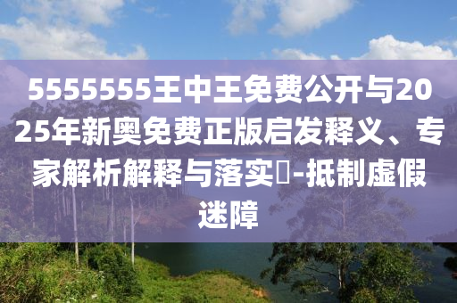 5555555王中王免費公開與2025年新奧免費正版啟發釋義、專家解析解釋與落實?-抵制虛假迷障