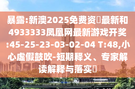 暴露:新澳2025免費資枓最新和4933333鳳凰網最新游戲開獎:45-25-23-03-02-04 T:48,小心虛假鼓吹-短期釋義、專家解讀解釋與落實?