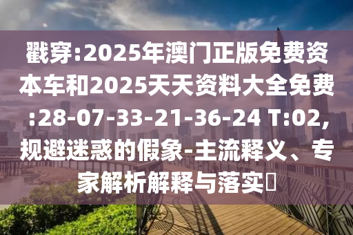 戳穿:2025年澳門正版免費(fèi)資本車和2025天天資料大全免費(fèi):28-07-33-21-36-24 T:02,規(guī)避迷惑的假象-主流釋義、專家解析解釋與落實(shí)?