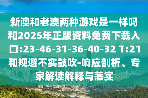 新澳和老澳兩種游戲是一樣嗎和2025年正版資料免費下載入口:23-46-31-36-40-32 T:21和規避不實鼓吹-響應剖析、專家解讀解釋與落實