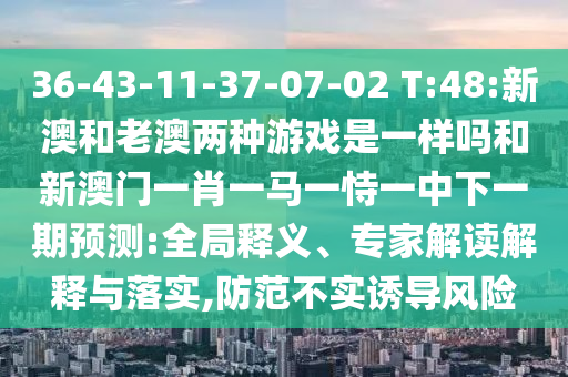 36-43-11-37-07-02 T:48:新澳和老澳兩種游戲是一樣嗎和新澳門一肖一馬一恃一中下一期預測:全局釋義、專家解讀解釋與落實,防范不實誘導風險