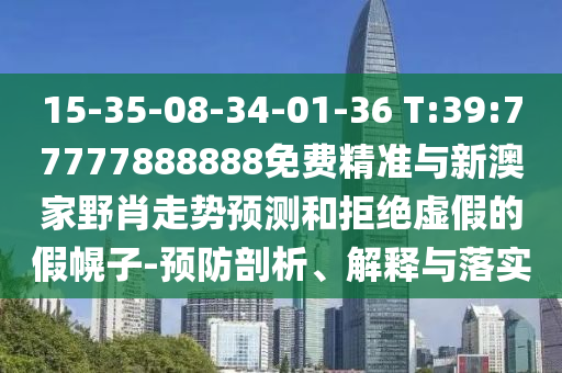 15-35-08-34-01-36 T:39:77777888888免費(fèi)精準(zhǔn)與新澳家野肖走勢預(yù)測和拒絕虛假的假幌子-預(yù)防剖析、解釋與落實(shí)