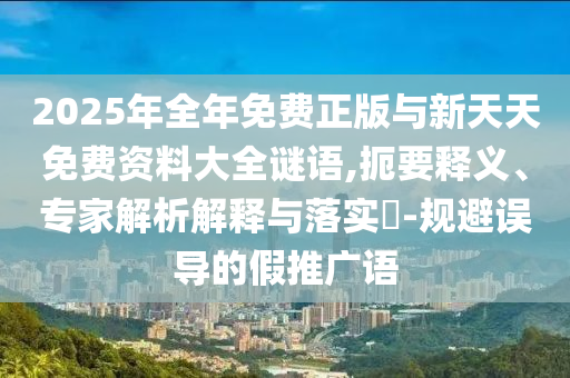 2025年全年免費正版與新天天免費資料大全謎語,扼要釋義、專家解析解釋與落實?-規避誤導的假推廣語