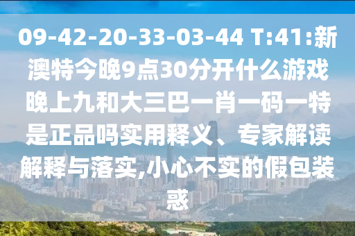 09-42-20-33-03-44 T:41:新澳特今晚9點(diǎn)30分開什么游戲晚上九和大三巴一肖一碼一特是正品嗎實(shí)用釋義、專家解讀解釋與落實(shí),小心不實(shí)的假包裝惑