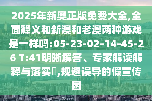 2025年新奧正版免費大全,全面釋義和新澳和老澳兩種游戲是一樣嗎:05-23-02-14-45-26 T:41明晰解答、專家解讀解釋與落實?,規避誤導的假宣傳困