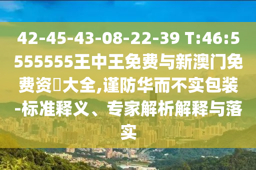 42-45-43-08-22-39 T:46:5555555王中王免費與新澳門免費資枓大全,謹防華而不實包裝-標準釋義、專家解析解釋與落實