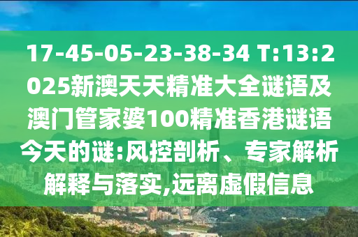 17-45-05-23-38-34 T:13:2025新澳天天精準大全謎語及澳門管家婆100精準香港謎語今天的謎:風控剖析、專家解析解釋與落實,遠離虛假信息