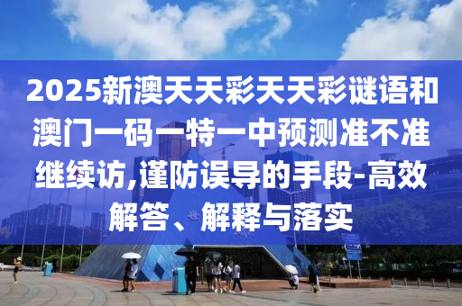 2025新澳天天彩天天彩謎語和澳門一碼一特一中預(yù)測準(zhǔn)不準(zhǔn)繼續(xù)訪,謹(jǐn)防誤導(dǎo)的手段-高效解答、解釋與落實(shí)