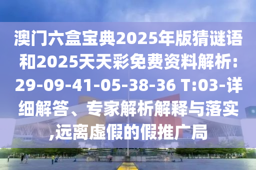 澳門六盒寶典2025年版猜謎語和2025天天彩免費資料解析:29-09-41-05-38-36 T:03-詳細解答、專家解析解釋與落實,遠離虛假的假推廣局