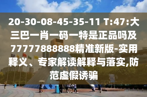 20-30-08-45-35-11 T:47:大三巴一肖一碼一特是正品嗎及77777888888精準新版-實用釋義、專家解讀解釋與落實,防范虛假誘騙