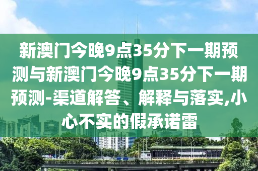 新澳門今晚9點35分下一期預測與新澳門今晚9點35分下一期預測-渠道解答、解釋與落實,小心不實的假承諾雷