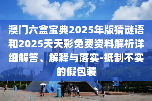 澳門六盒寶典2025年版猜謎語和2025天天彩免費(fèi)資料解析詳細(xì)解答、解釋與落實(shí)-抵制不實(shí)的假包裝