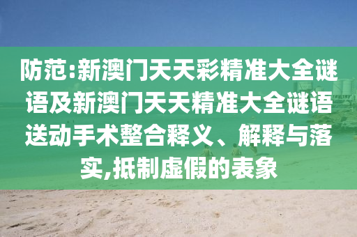 防范:新澳門天天彩精準(zhǔn)大全謎語及新澳門天天精準(zhǔn)大全謎語送動(dòng)手術(shù)整合釋義、解釋與落實(shí),抵制虛假的表象