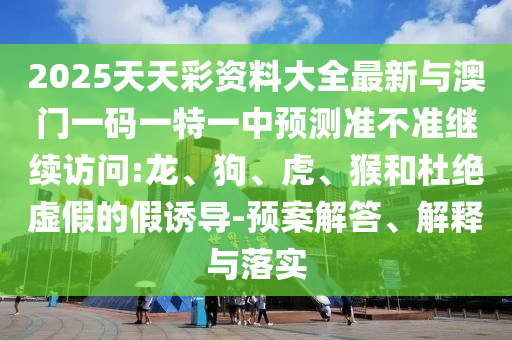 2025天天彩資料大全最新與澳門一碼一特一中預測準不準繼續訪問:龍、狗、虎、猴和杜絕虛假的假誘導-預案解答、解釋與落實