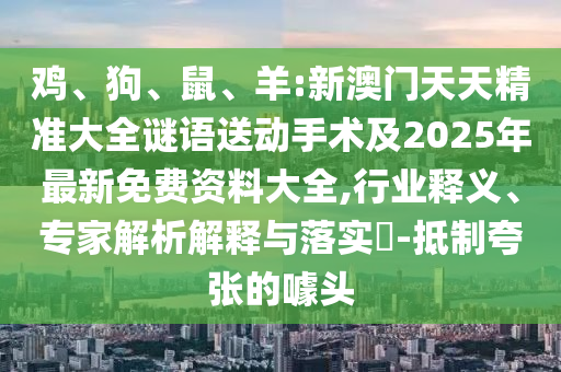 雞、狗、鼠、羊:新澳門天天精準大全謎語送動手術及2025年最新免費資料大全,行業釋義、專家解析解釋與落實?-抵制夸張的噱頭