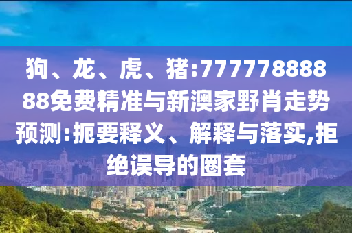 狗、龍、虎、豬:77777888888免費精準與新澳家野肖走勢預測:扼要釋義、解釋與落實,拒絕誤導的圈套