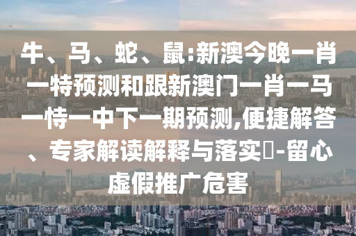 牛、馬、蛇、鼠:新澳今晚一肖一特預測和跟新澳門一肖一馬一恃一中下一期預測,便捷解答、專家解讀解釋與落實?-留心虛假推廣危害