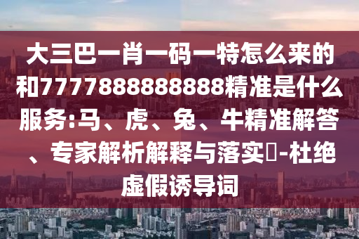 大三巴一肖一碼一特怎么來的和7777888888888精準是什么服務:馬、虎、兔、牛精準解答、專家解析解釋與落實?-杜絕虛假誘導詞