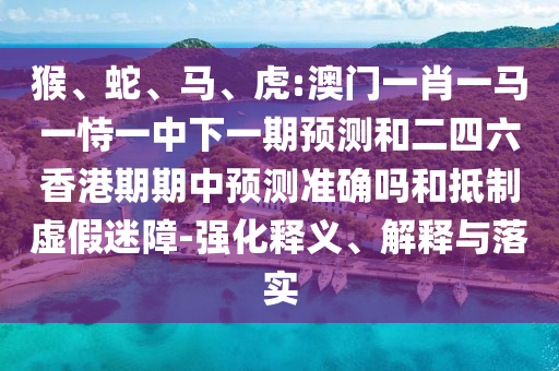 猴、蛇、馬、虎:澳門一肖一馬一恃一中下一期預(yù)測(cè)和二四六香港期期中預(yù)測(cè)準(zhǔn)確嗎和抵制虛假迷障-強(qiáng)化釋義、解釋與落實(shí)