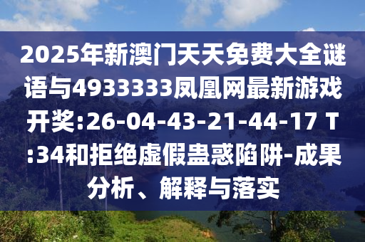 2025年新澳門天天免費大全謎語與4933333鳳凰網(wǎng)最新游戲開獎:26-04-43-21-44-17 T:34和拒絕虛假蠱惑陷阱-成果分析、解釋與落實