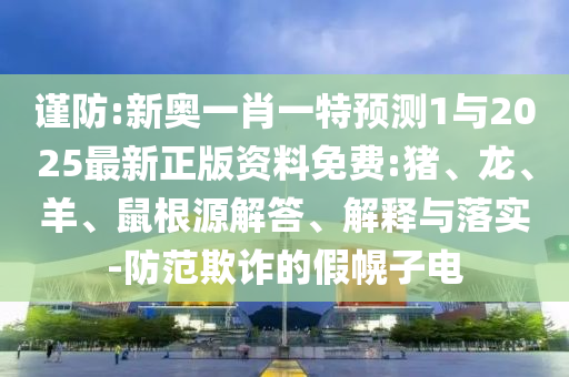 謹防:新奧一肖一特預測1與2025最新正版資料免費:豬、龍、羊、鼠根源解答、解釋與落實-防范欺詐的假幌子電