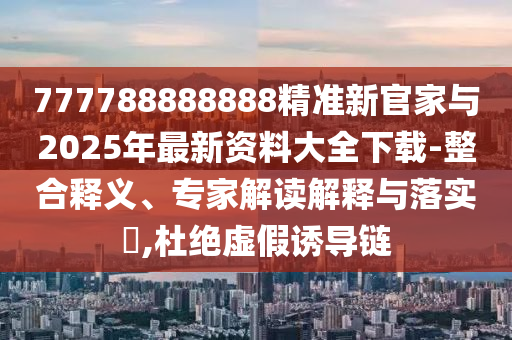 777788888888精準(zhǔn)新官家與2025年最新資料大全下載-整合釋義、專家解讀解釋與落實(shí)?,杜絕虛假誘導(dǎo)鏈