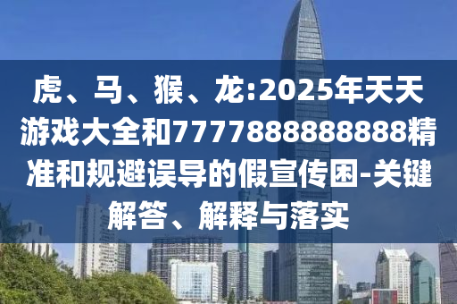 虎、馬、猴、龍:2025年天天游戲大全和7777888888888精準和規(guī)避誤導的假宣傳困-關鍵解答、解釋與落實
