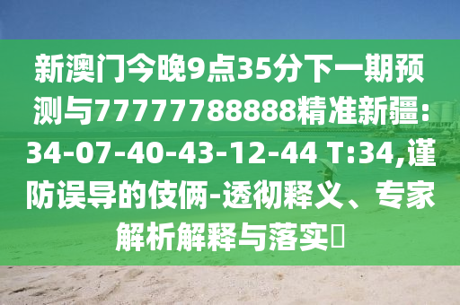 新澳門今晚9點35分下一期預測與77777788888精準新疆:34-07-40-43-12-44 T:34,謹防誤導的伎倆-透徹釋義、專家解析解釋與落實?