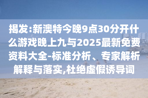 揭發(fā):新澳特今晚9點30分開什么游戲晚上九與2025最新免費資料大全-標(biāo)準(zhǔn)分析、專家解析解釋與落實,杜絕虛假誘導(dǎo)詞