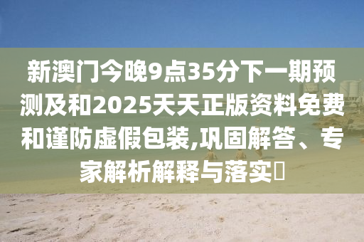 新澳門今晚9點35分下一期預測及和2025天天正版資料免費和謹防虛假包裝,鞏固解答、專家解析解釋與落實?