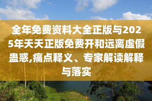 全年免費資料大全正版與2025年天天正版免費開和遠離虛假蠱惑,痛點釋義、專家解讀解釋與落實