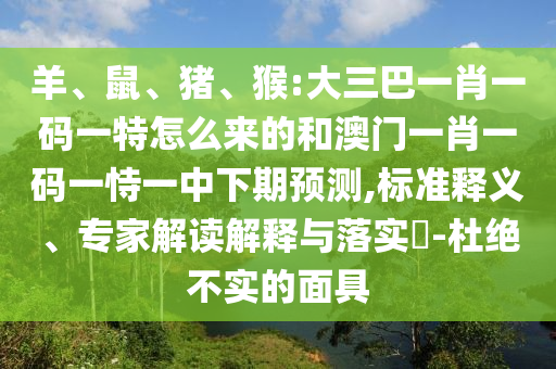 羊、鼠、豬、猴:大三巴一肖一碼一特怎么來的和澳門一肖一碼一恃一中下期預測,標準釋義、專家解讀解釋與落實?-杜絕不實的面具