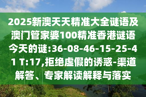 2025新澳天天精準(zhǔn)大全謎語(yǔ)及澳門(mén)管家婆100精準(zhǔn)香港謎語(yǔ)今天的謎:36-08-46-15-25-41 T:17,拒絕虛假的誘惑-渠道解答、專(zhuān)家解讀解釋與落實(shí)
