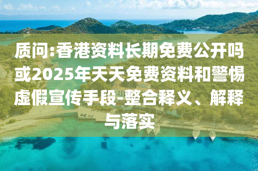質問:香港資料長期免費公開嗎或2025年天天免費資料和警惕虛假宣傳手段-整合釋義、解釋與落實