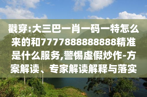 戳穿:大三巴一肖一碼一特怎么來的和7777888888888精準(zhǔn)是什么服務(wù),警惕虛假炒作-方案解讀、專家解讀解釋與落實