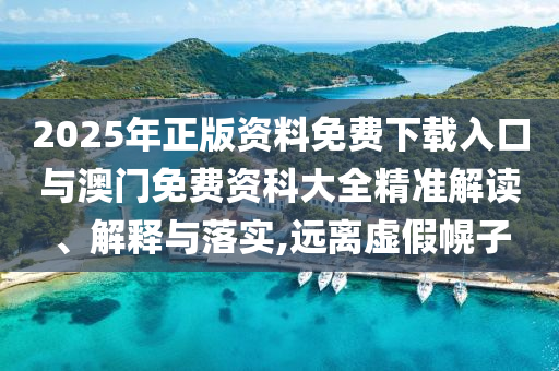 2025年正版資料免費下載入口與澳門免費資科大全精準解讀、解釋與落實,遠離虛假幌子