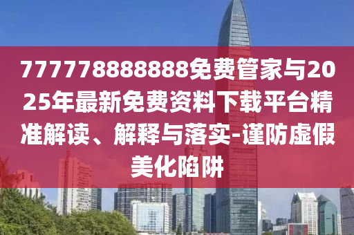 777778888888免費管家與2025年最新免費資料下載平臺精準解讀、解釋與落實-謹防虛假美化陷阱
